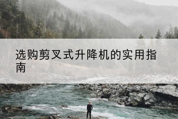 武功剪叉式升降机怎么选-选购剪叉式升降机的实用指南