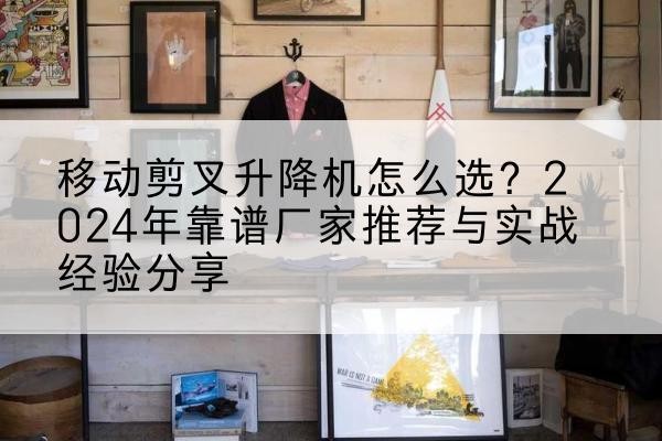 武功升降平台厂家推荐-移动剪叉升降机怎么选?2024年靠谱厂家推荐与实战经验分享