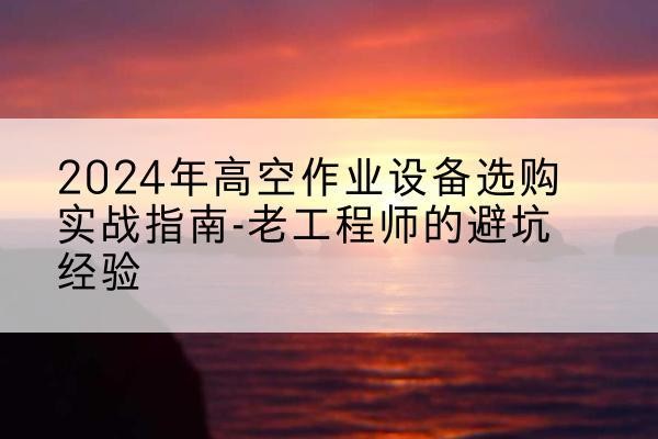 武功高空作业升降机厂家推荐-2024年高空作业设备选购实战指南-老工程师的避坑经验