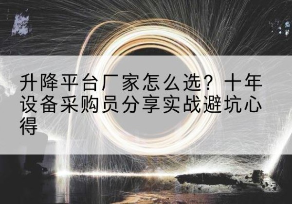 武功升降平台厂家-怎么选？十年设备采购员分享实战避坑心得