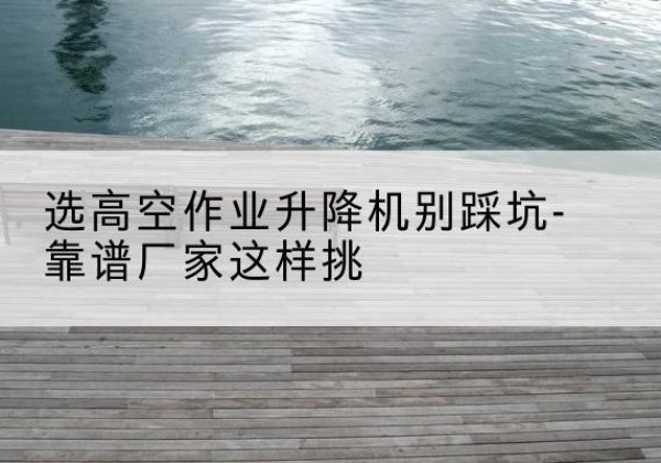 武功剪叉式升降机厂家-选高空作业升降机别踩坑-靠谱厂家这样挑