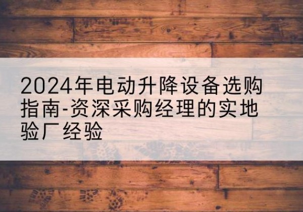 武功电动剪叉升降平台厂家-2024年电动升降设备选购指南-资深采购经理的实地验厂经验
