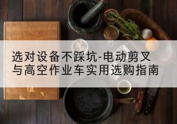 武功电动剪叉升降平台怎么选-选对设备不踩坑-电动剪叉与高空作业车实用选购指南