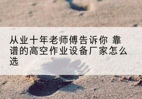 武功高空作业升降机厂家推荐-从业十年老师傅告诉你 靠谱的高空作业设备厂家怎么选