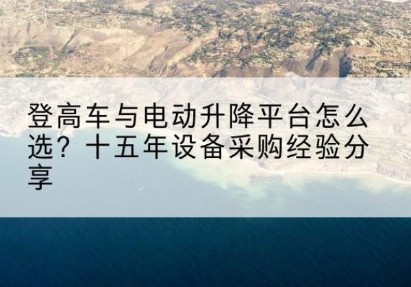 武功登高车厂家厂家-登高车与电动升降平台怎么选？十五年设备采购经验分享