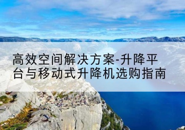 武功升降平台厂家-*空间解决方案-升降平台与移动式升降机选购指南