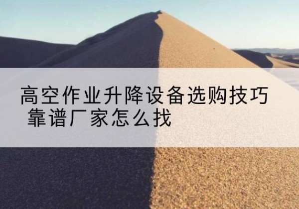 武功电动升降平台厂家推荐-高空作业升降设备选购技巧 靠谱厂家怎么找